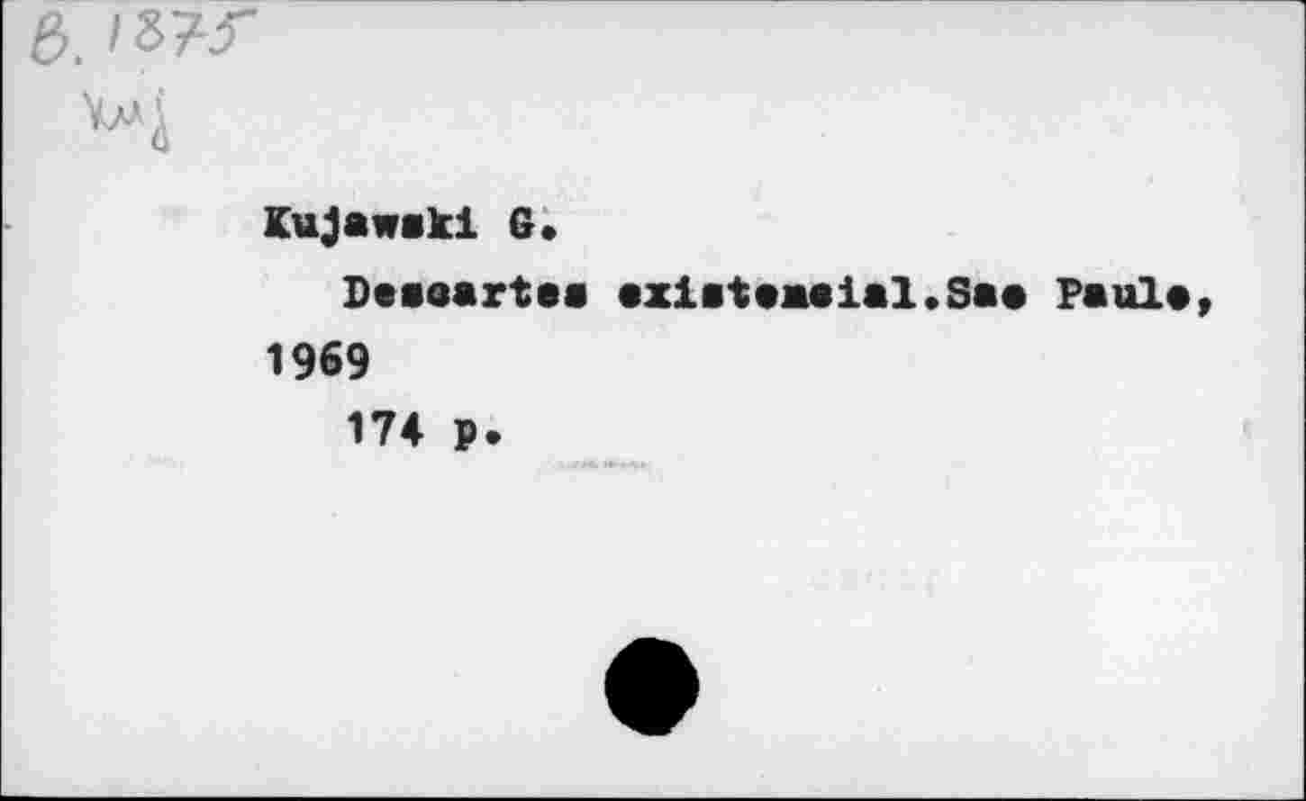 ﻿. /8?<
W
Kujawskl G.
Desoartes existaaaial.Saa Paule 1969 174 p.